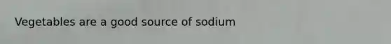 Vegetables are a good source of sodium