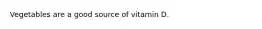 Vegetables are a good source of vitamin D.