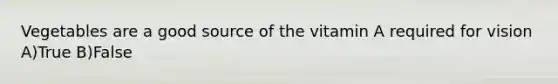 Vegetables are a good source of the vitamin A required for vision A)True B)False