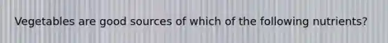 Vegetables are good sources of which of the following nutrients?