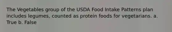 The Vegetables group of the USDA Food Intake Patterns plan includes legumes, counted as protein foods for vegetarians. a. True b. False