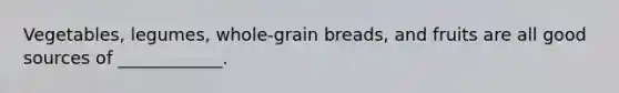 Vegetables, legumes, whole-grain breads, and fruits are all good sources of ____________.