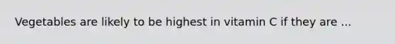 Vegetables are likely to be highest in vitamin C if they are ...