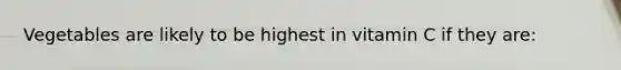 Vegetables are likely to be highest in vitamin C if they are: