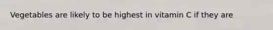 Vegetables are likely to be highest in vitamin C if they are