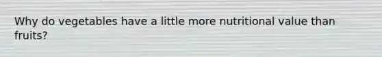 Why do vegetables have a little more nutritional value than fruits?