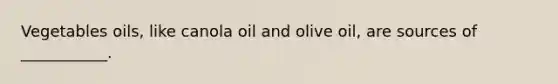 Vegetables oils, like canola oil and olive oil, are sources of ___________.