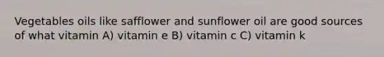 Vegetables oils like safflower and sunflower oil are good sources of what vitamin A) vitamin e B) vitamin c C) vitamin k