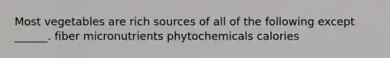 Most vegetables are rich sources of all of the following except ______. fiber micronutrients phytochemicals calories