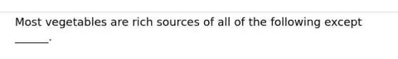 Most vegetables are rich sources of all of the following except ______.