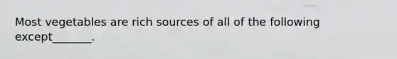 Most vegetables are rich sources of all of the following except_______.