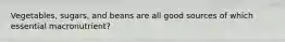 Vegetables, sugars, and beans are all good sources of which essential macronutrient?
