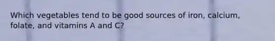 Which vegetables tend to be good sources of iron, calcium, folate, and vitamins A and C?