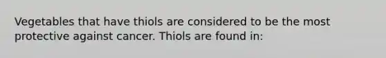 Vegetables that have thiols are considered to be the most protective against cancer. Thiols are found in: