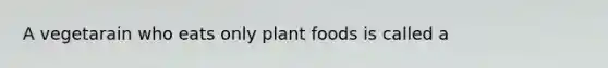 A vegetarain who eats only plant foods is called a