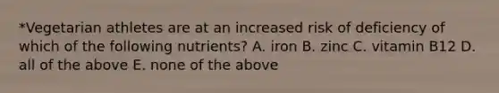 *Vegetarian athletes are at an increased risk of deficiency of which of the following nutrients? A. iron B. zinc C. vitamin B12 D. all of the above E. none of the above