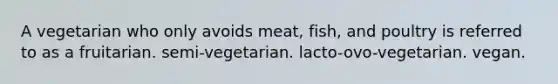 A vegetarian who only avoids meat, fish, and poultry is referred to as a fruitarian. semi-vegetarian. lacto-ovo-vegetarian. vegan.