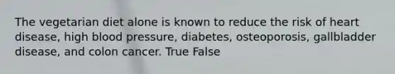 The vegetarian diet alone is known to reduce the risk of heart disease, high blood pressure, diabetes, osteoporosis, gallbladder disease, and colon cancer. True False