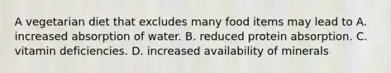 A vegetarian diet that excludes many food items may lead to A. increased absorption of water. B. reduced protein absorption. C. vitamin deficiencies. D. increased availability of minerals