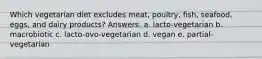 Which vegetarian diet excludes meat, poultry, fish, seafood, eggs, and dairy products? Answers: a. ​lacto-vegetarian b. ​macrobiotic c. ​lacto-ovo-vegetarian d. ​vegan e. ​partial-vegetarian