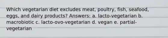 Which vegetarian diet excludes meat, poultry, fish, seafood, eggs, and dairy products? Answers: a. ​lacto-vegetarian b. ​macrobiotic c. ​lacto-ovo-vegetarian d. ​vegan e. ​partial-vegetarian