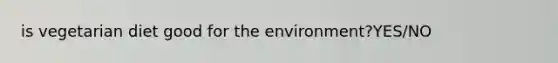 is vegetarian diet good for the environment?YES/NO