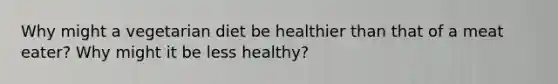 Why might a vegetarian diet be healthier than that of a meat eater? Why might it be less healthy?