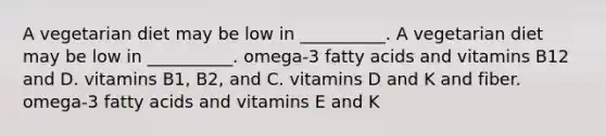 A vegetarian diet may be low in __________. A vegetarian diet may be low in __________. omega-3 fatty acids and vitamins B12 and D. vitamins B1, B2, and C. vitamins D and K and fiber. omega-3 fatty acids and vitamins E and K