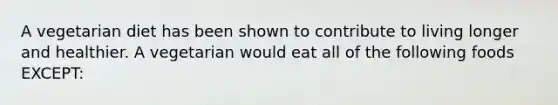 A vegetarian diet has been shown to contribute to living longer and healthier. A vegetarian would eat all of the following foods EXCEPT: