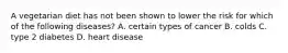 A vegetarian diet has not been shown to lower the risk for which of the following diseases? A. certain types of cancer B. colds C. type 2 diabetes D. heart disease