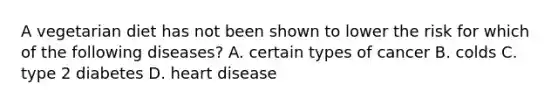 A vegetarian diet has not been shown to lower the risk for which of the following diseases? A. certain types of cancer B. colds C. type 2 diabetes D. heart disease