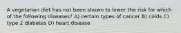 A vegetarian diet has not been shown to lower the risk for which of the following diseases? A) certain types of cancer B) colds C) type 2 diabetes D) heart disease