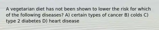 A vegetarian diet has not been shown to lower the risk for which of the following diseases? A) certain types of cancer B) colds C) type 2 diabetes D) heart disease