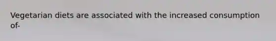 Vegetarian diets are associated with the increased consumption of-