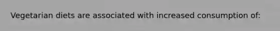 Vegetarian diets are associated with increased consumption of: