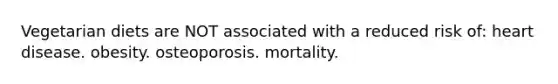 Vegetarian diets are NOT associated with a reduced risk of: heart disease. obesity. osteoporosis. mortality.