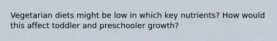 Vegetarian diets might be low in which key nutrients? How would this affect toddler and preschooler growth?
