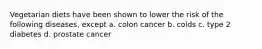 Vegetarian diets have been shown to lower the risk of the following diseases, except a. colon cancer b. colds c. type 2 diabetes d. prostate cancer