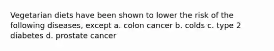 Vegetarian diets have been shown to lower the risk of the following diseases, except a. colon cancer b. colds c. type 2 diabetes d. prostate cancer