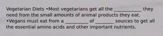 Vegetarian Diets •Most vegetarians get all the ____________ they need from the small amounts of animal products they eat. •Vegans must eat from a __________ of ________ sources to get all the essential amino acids and other important nutrients.