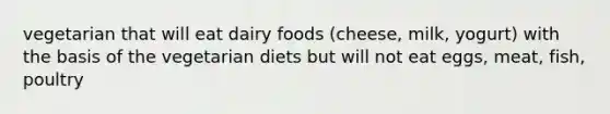 vegetarian that will eat dairy foods (cheese, milk, yogurt) with the basis of the vegetarian diets but will not eat eggs, meat, fish, poultry