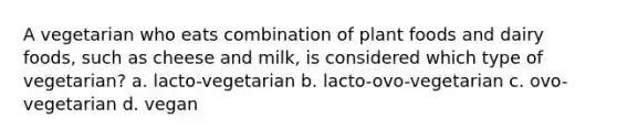 A vegetarian who eats combination of plant foods and dairy foods, such as cheese and milk, is considered which type of vegetarian? a. lacto-vegetarian b. lacto-ovo-vegetarian c. ovo-vegetarian d. vegan