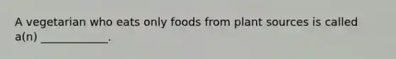 A vegetarian who eats only foods from plant sources is called a(n) ____________.