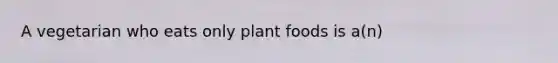 A vegetarian who eats only plant foods is a(n)