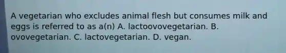 A vegetarian who excludes animal flesh but consumes milk and eggs is referred to as a(n) A. lactoovovegetarian. B. ovovegetarian. C. lactovegetarian. D. vegan.