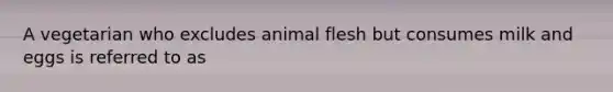 A vegetarian who excludes animal flesh but consumes milk and eggs is referred to as