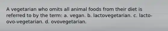 A vegetarian who omits all animal foods from their diet is referred to by the term: a. vegan. b. lactovegetarian. c. lacto-ovo-vegetarian. d. ovovegetarian.