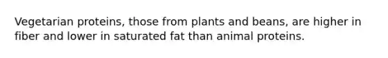 Vegetarian proteins, those from plants and beans, are higher in fiber and lower in saturated fat than animal proteins.