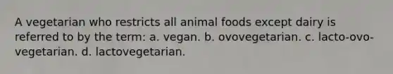 A vegetarian who restricts all animal foods except dairy is referred to by the term: a. vegan. b. ovovegetarian. c. lacto-ovo-vegetarian. d. lactovegetarian.