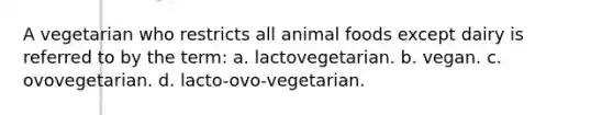 A vegetarian who restricts all animal foods except dairy is referred to by the term: a. lactovegetarian. b. vegan. c. ovovegetarian. d. lacto-ovo-vegetarian.